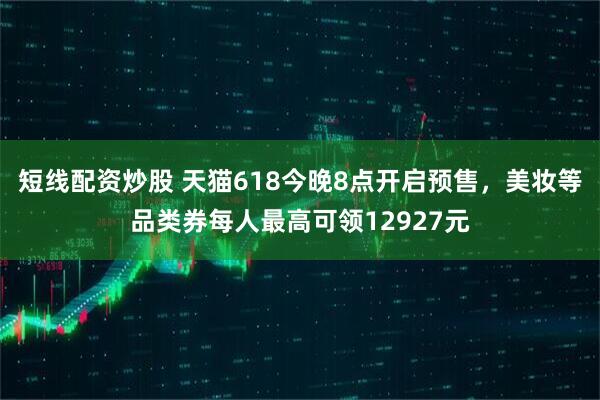 短线配资炒股 天猫618今晚8点开启预售，美妆等品类券每人最高可领12927元