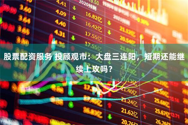 股票配资服务 投顾观市：大盘三连阳，短期还能继续上攻吗？