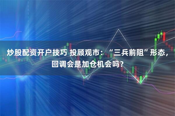炒股配资开户技巧 投顾观市：“三兵前阻”形态，回调会是加仓机会吗？
