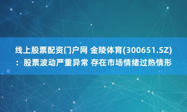 线上股票配资门户网 金陵体育(300651.SZ)：股票波动严重异常 存在市场情绪过热情形
