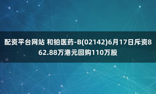 配资平台网站 和铂医药-B(02142)6月17日斥资862.88万港元回购110万股