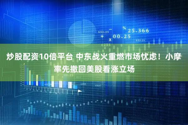炒股配资10倍平台 中东战火重燃市场忧虑！小摩率先撤回美股看涨立场