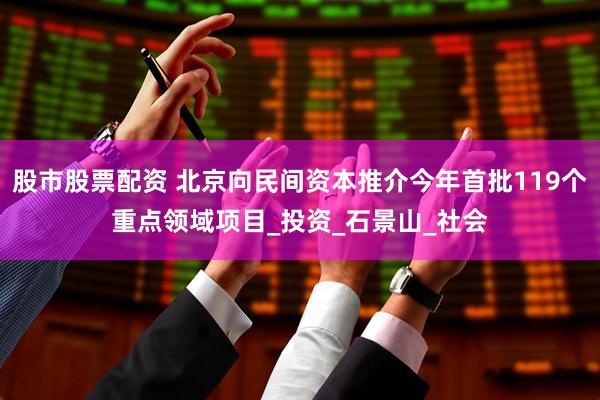 股市股票配资 北京向民间资本推介今年首批119个重点领域项目_投资_石景山_社会
