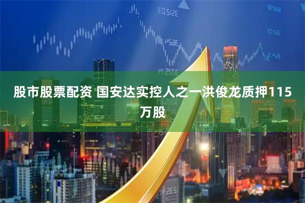 股市股票配资 国安达实控人之一洪俊龙质押115万股