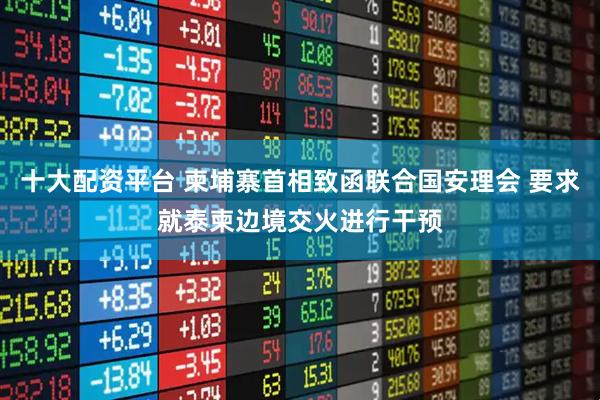 十大配资平台 柬埔寨首相致函联合国安理会 要求就泰柬边境交火进行干预