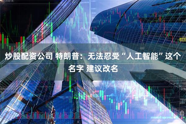 炒股配资公司 特朗普：无法忍受“人工智能”这个名字 建议改名