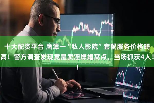 十大配资平台 鹰潭一“私人影院”套餐服务价格畸高！警方调查发现竟是卖淫嫖娼窝点，当场抓获4人！