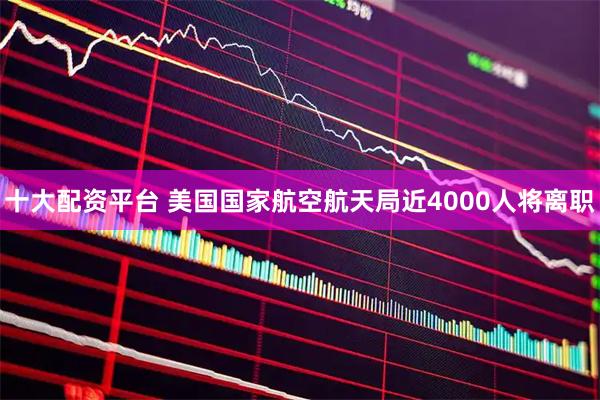 十大配资平台 美国国家航空航天局近4000人将离职