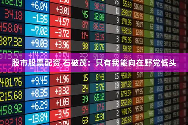 股市股票配资 石破茂：只有我能向在野党低头