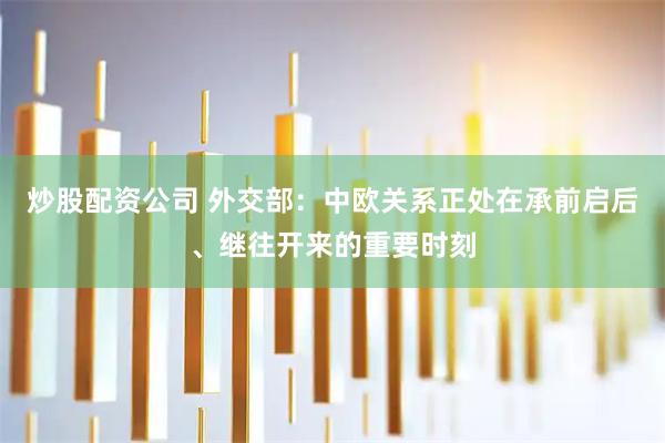 炒股配资公司 外交部：中欧关系正处在承前启后、继往开来的重要时刻