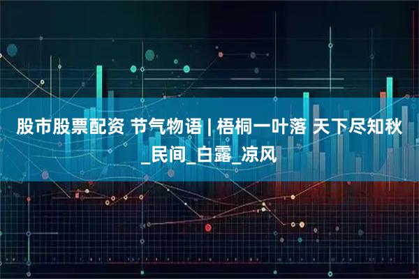 股市股票配资 节气物语 | 梧桐一叶落 天下尽知秋_民间_白露_凉风