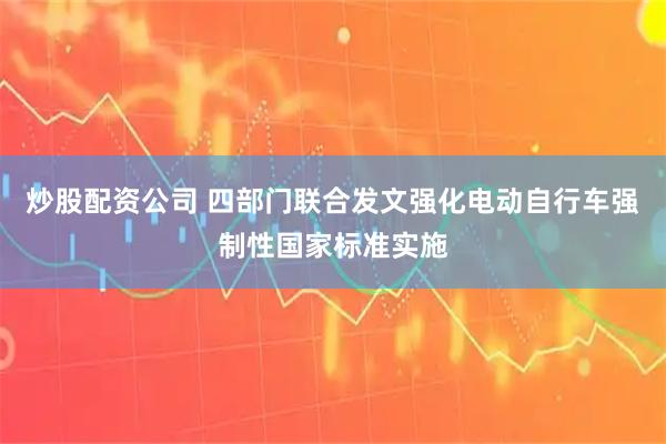 炒股配资公司 四部门联合发文强化电动自行车强制性国家标准实施