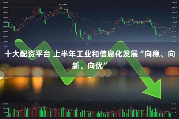 十大配资平台 上半年工业和信息化发展“向稳、向新、向优”