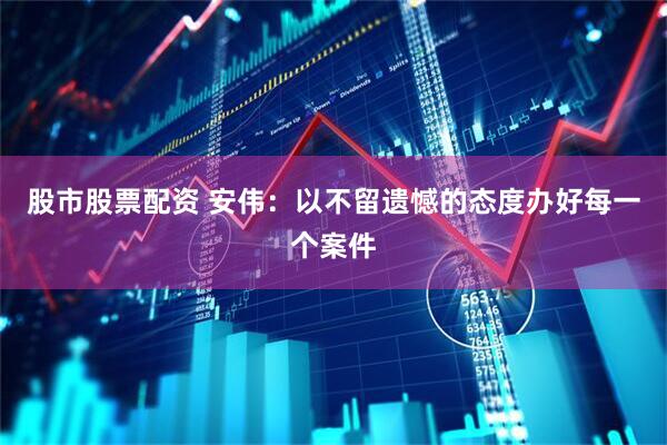 股市股票配资 安伟：以不留遗憾的态度办好每一个案件