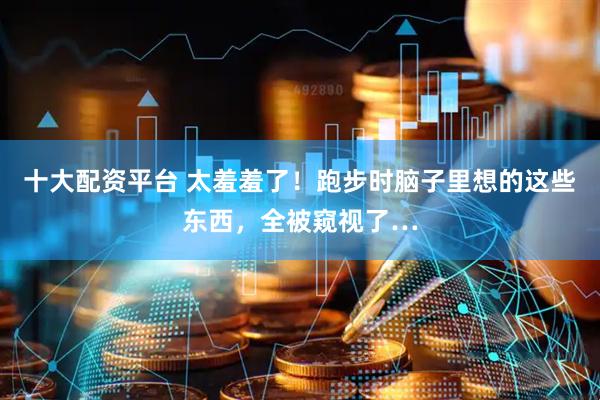 十大配资平台 太羞羞了！跑步时脑子里想的这些东西，全被窥视了…