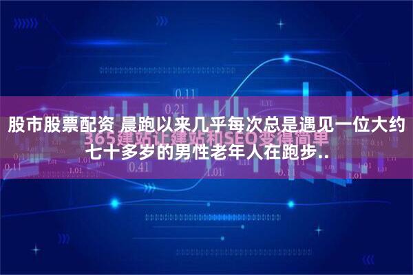 股市股票配资 晨跑以来几乎每次总是遇见一位大约七十多岁的男性老年人在跑步..