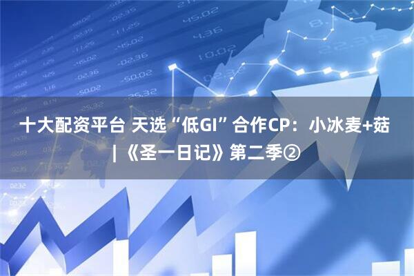 十大配资平台 天选“低GI”合作CP：小冰麦+菇 | 《圣一日记》第二季②