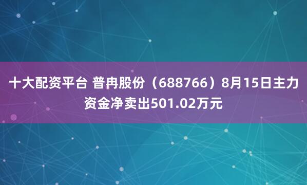 十大配资平台 普冉股份（688766）8月15日主力资金净卖出501.02万元