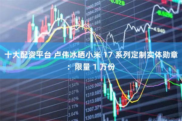 十大配资平台 卢伟冰晒小米 17 系列定制实体勋章：限量 1 万份