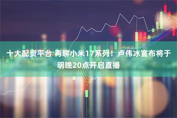 十大配资平台 再聊小米17系列！卢伟冰宣布将于明晚20点开启直播
