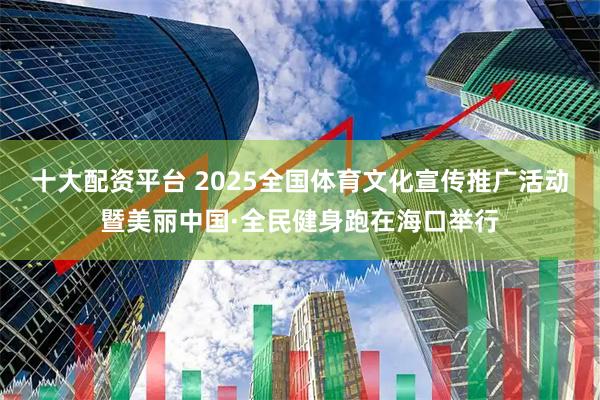 十大配资平台 2025全国体育文化宣传推广活动暨美丽中国·全民健身跑在海口举行