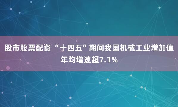 股市股票配资 “十四五”期间我国机械工业增加值年均增速超7.1%