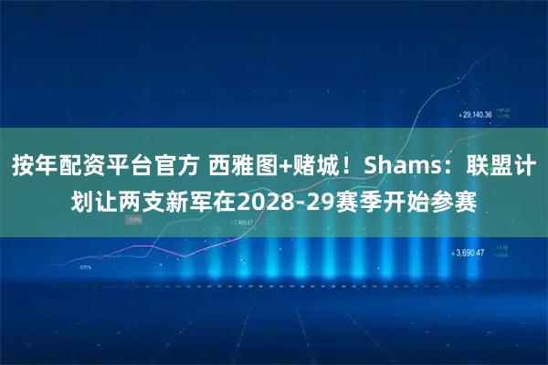 按年配资平台官方 西雅图+赌城！Shams：联盟计划让两支新军在2028-29赛季开始参赛
