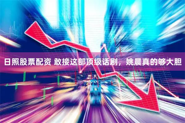 日照股票配资 敢接这部顶级话剧，姚晨真的够大胆