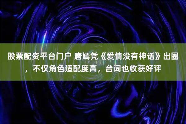 股票配资平台门户 唐嫣凭《爱情没有神话》出圈，不仅角色适配度高，台词也收获好评