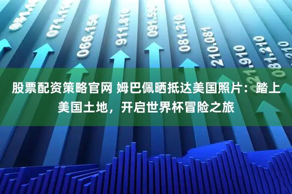 股票配资策略官网 姆巴佩晒抵达美国照片：踏上美国土地，开启世界杯冒险之旅