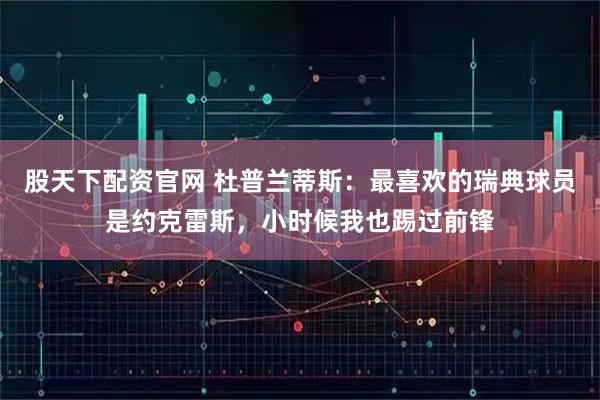 股天下配资官网 杜普兰蒂斯：最喜欢的瑞典球员是约克雷斯，小时候我也踢过前锋
