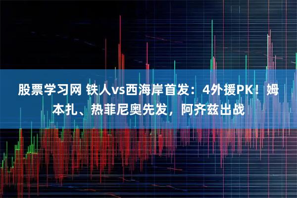 股票学习网 铁人vs西海岸首发:4外援PK!姆本扎、热菲尼奥先发,阿齐兹出战