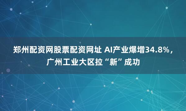 郑州配资网股票配资网址 AI产业爆增34.8%,广州工业大区拉“新”成功