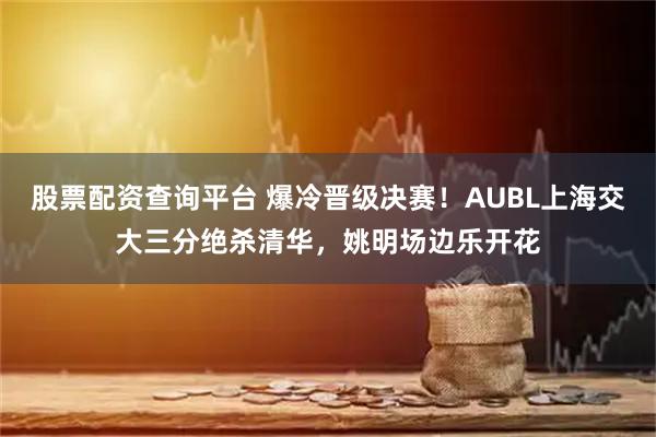 股票配资查询平台 爆冷晋级决赛！AUBL上海交大三分绝杀清华，姚明场边乐开花