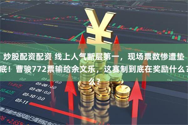 炒股配资配资 线上人气断层第一,现场票数惨遭垫底!曹骏772票输给余文乐,这赛制到底在奖励什么?