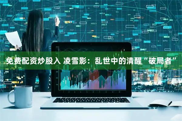 免费配资炒股入 凌雪影：乱世中的清醒“破局者”