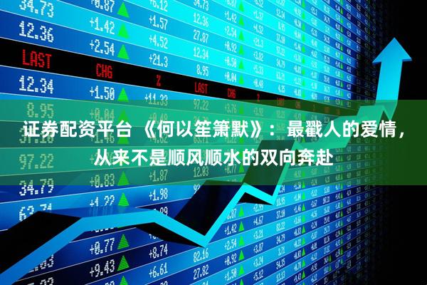 证券配资平台 《何以笙箫默》：最戳人的爱情，从来不是顺风顺水的双向奔赴