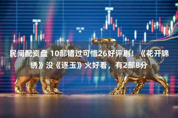 民间配资盘 10部错过可惜26好评剧！《花开锦绣》没《逐玉》火好看，有2部8分