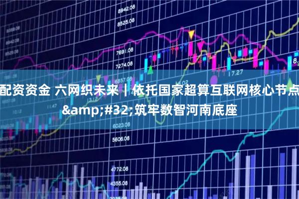配资资金 六网织未来｜依托国家超算互联网核心节点 筑牢数智河南底座