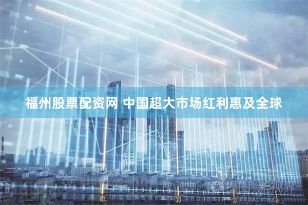 福州股票配资网 中国超大市场红利惠及全球