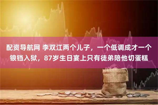 配资导航网 李双江两个儿子，一个低调成才一个锒铛入狱，87岁生日宴上只有徒弟陪他切蛋糕