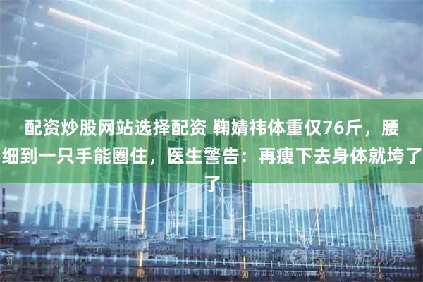 配资炒股网站选择配资 鞠婧祎体重仅76斤，腰细到一只手能圈住，医生警告：再瘦下去身体就垮了