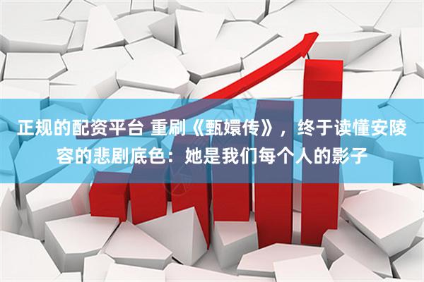 正规的配资平台 重刷《甄嬛传》，终于读懂安陵容的悲剧底色：她是我们每个人的影子