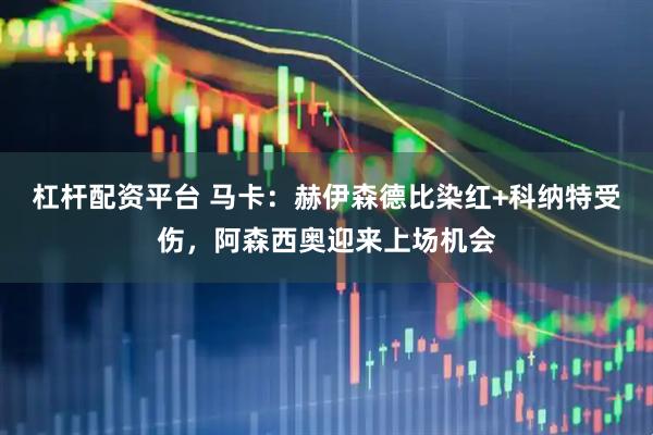 杠杆配资平台 马卡：赫伊森德比染红+科纳特受伤，阿森西奥迎来上场机会