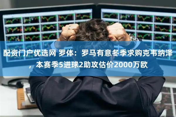 配资门户优选网 罗体：罗马有意冬季求购克韦纳泽，本赛季5进球2助攻估价2000万欧