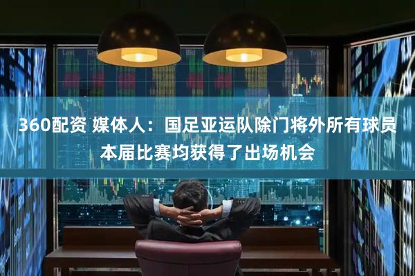 360配资 媒体人：国足亚运队除门将外所有球员本届比赛均获得了出场机会