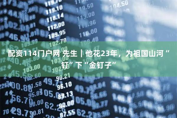 配资114门户网 先生︱他花23年，为祖国山河“钉”下“金钉子”